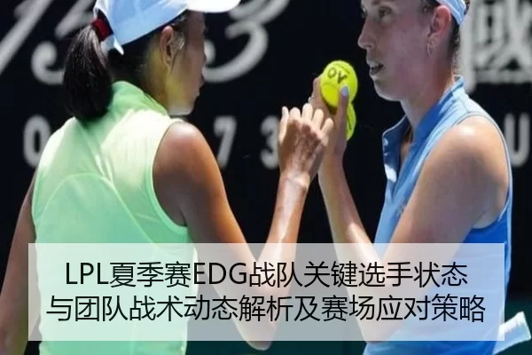 LPL夏季赛EDG战队关键选手状态与团队战术动态解析及赛场应对策略