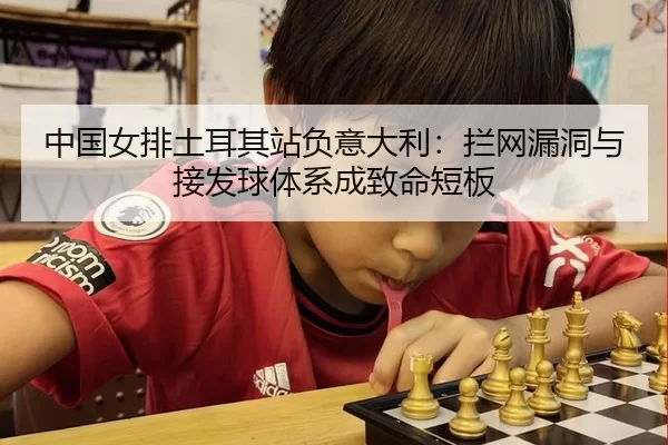 中国女排土耳其站负意大利：拦网漏洞与接发球体系成致命短板