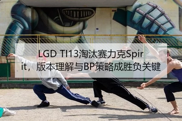 LGD TI13淘汰赛力克Spirit，版本理解与BP策略成胜负关键